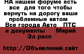 НА нашем форуме есть все, для того чтобы вернуть на дорогу ваши проблемные автом - Все города Авто » ПТС и документы   . Марий Эл респ.